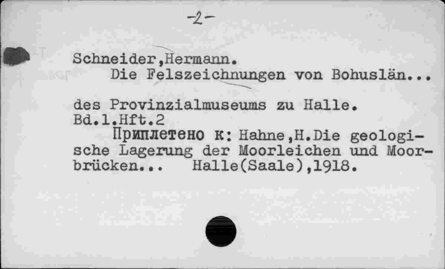 ﻿-2,-
Schneider »Hermann.
Die Felszeichnungen von Bohuslän...
des Provinzialmuseums zu Halle. Bd.l.Hft.2
Приплетено к: Hahne»H.Die geologische Lagerung der Moorleichen und Moorbrücken. .. Halle(Saale),I9I8.